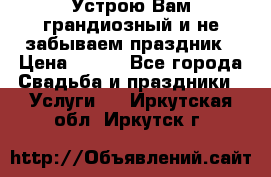 Устрою Вам грандиозный и не забываем праздник › Цена ­ 900 - Все города Свадьба и праздники » Услуги   . Иркутская обл.,Иркутск г.